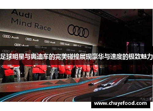足球明星与奥迪车的完美碰撞展现豪华与速度的极致魅力