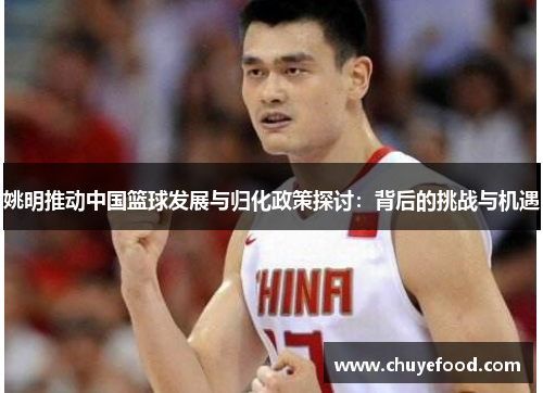 姚明推动中国篮球发展与归化政策探讨：背后的挑战与机遇