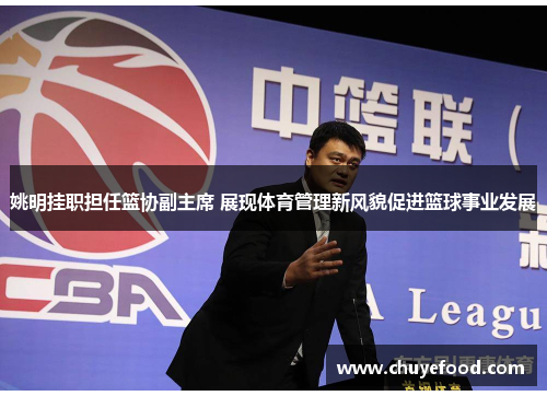 姚明挂职担任篮协副主席 展现体育管理新风貌促进篮球事业发展