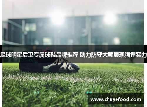 足球明星后卫专属球鞋品牌推荐 助力防守大师展现强悍实力