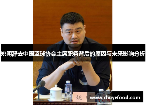 姚明辞去中国篮球协会主席职务背后的原因与未来影响分析