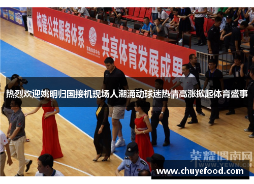 热烈欢迎姚明归国接机现场人潮涌动球迷热情高涨掀起体育盛事