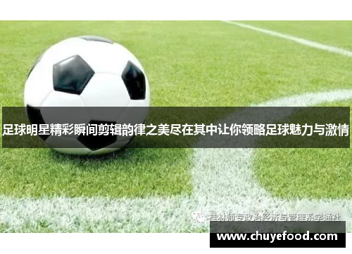 足球明星精彩瞬间剪辑韵律之美尽在其中让你领略足球魅力与激情