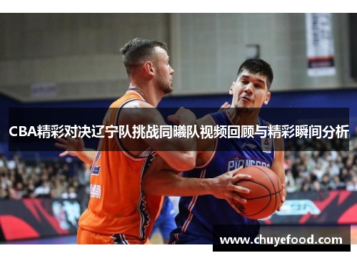 CBA精彩对决辽宁队挑战同曦队视频回顾与精彩瞬间分析